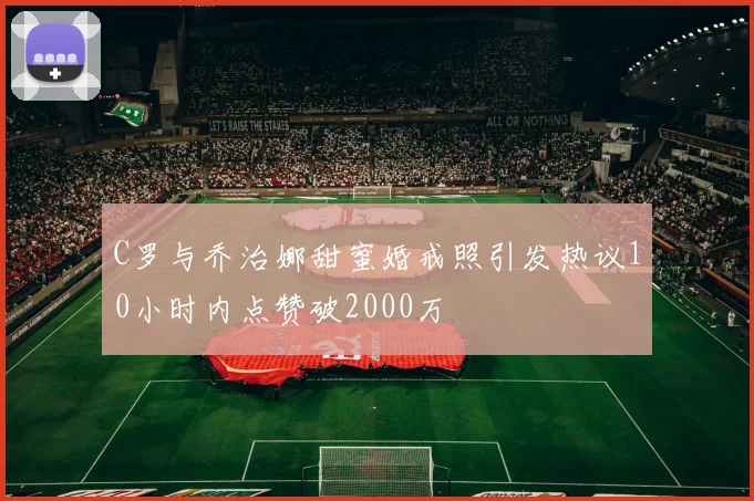 C罗与乔治娜甜蜜婚戒照引发热议10小时内点赞破2000万