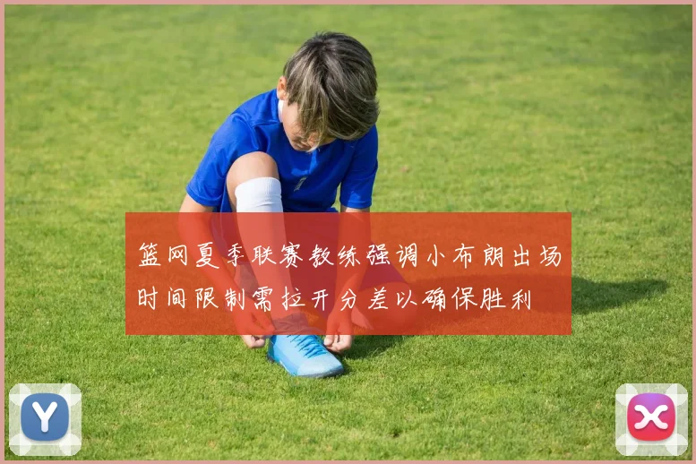 篮网夏季联赛教练强调小布朗出场时间限制需拉开分差以确保胜利