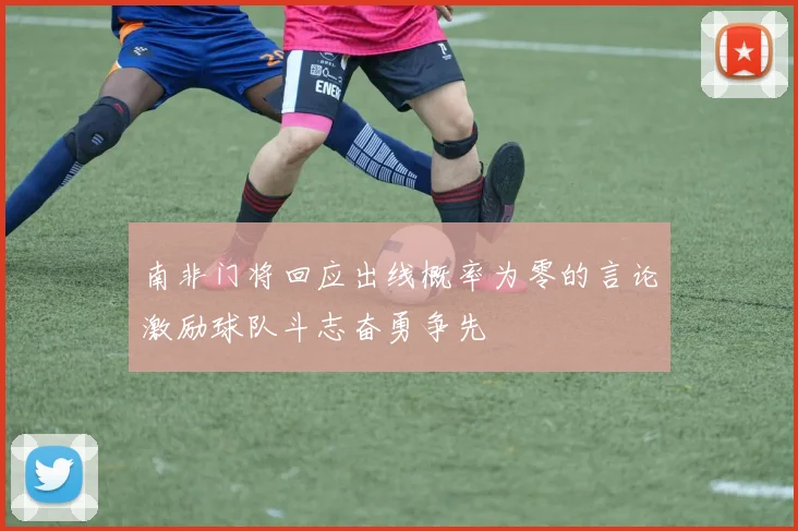 南非门将回应出线概率为零的言论激励球队斗志奋勇争先