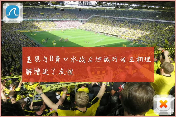 基恩与B费口水战后坦诚对话互相理解增进了友谊