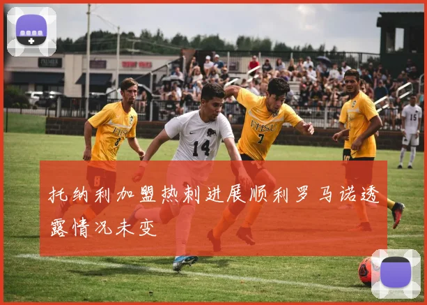 托纳利加盟热刺进展顺利罗马诺透露情况未变