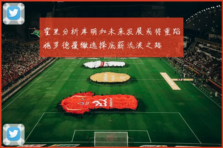 霍里分析库明加未来发展或将重蹈施罗德覆辙选择底薪流浪之路