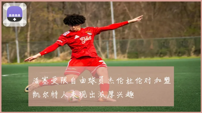 活塞受限自由球员杰伦杜伦对加盟凯尔特人表现出浓厚兴趣