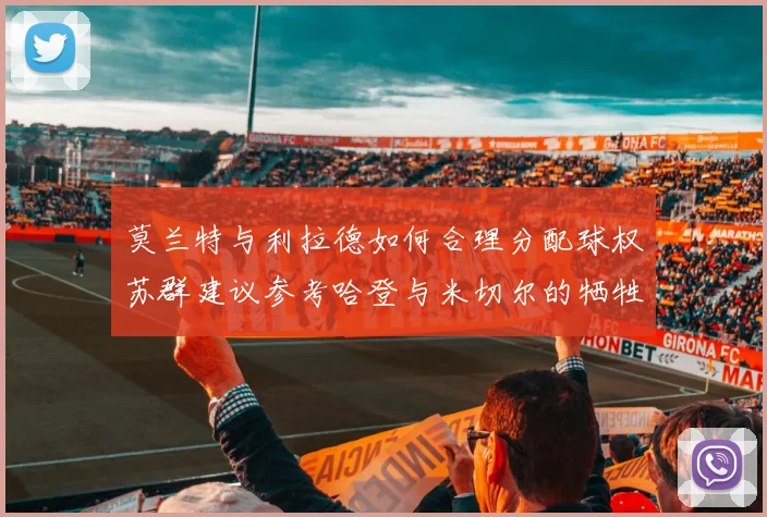 莫兰特与利拉德如何合理分配球权苏群建议参考哈登与米切尔的牺牲精神