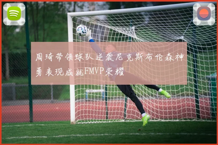 周琦带领球队逆袭尼克斯布伦森神勇表现成就FMVP荣耀