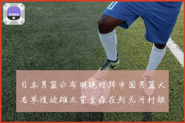 日本男篮公布明晚对阵中国男篮大名单渡边雄太霍金森在列无河村缺席