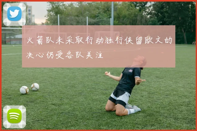 火箭队未采取行动独行侠留欧文的决心仍受各队关注