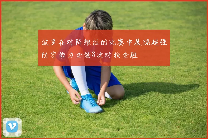 波罗在对阵维拉的比赛中展现超强防守能力全场8次对抗全胜
