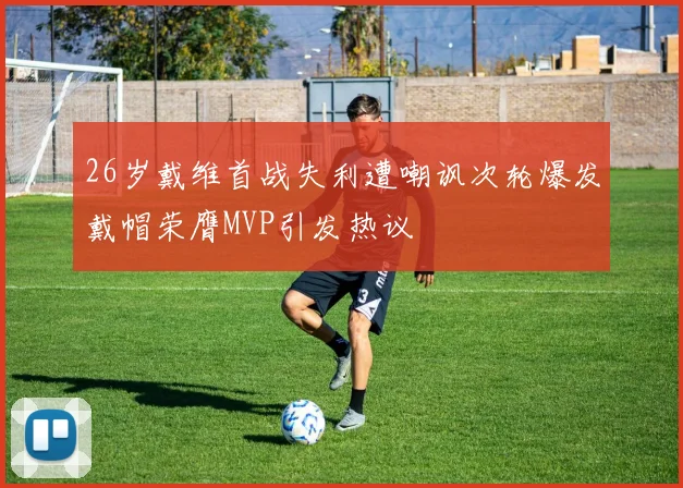 26岁戴维首战失利遭嘲讽次轮爆发戴帽荣膺MVP引发热议