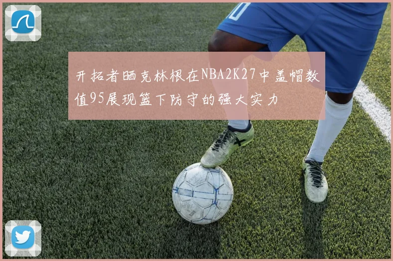 开拓者晒克林根在NBA2K27中盖帽数值95展现篮下防守的强大实力
