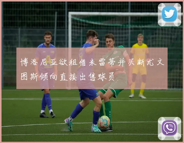 博洛尼亚欲租借米雷蒂并买断尤文图斯倾向直接出售球员