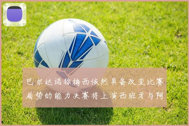 巴尔达诺称梅西依然具备改变比赛局势的能力决赛将上演西班牙与阿根廷对决