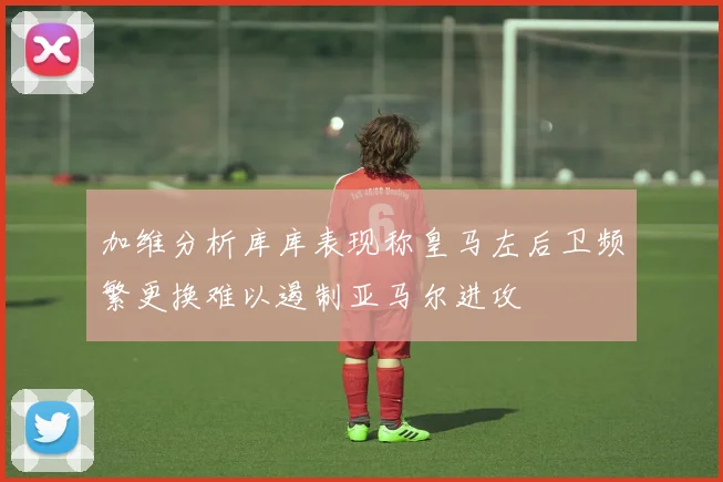 加维分析库库表现称皇马左后卫频繁更换难以遏制亚马尔进攻