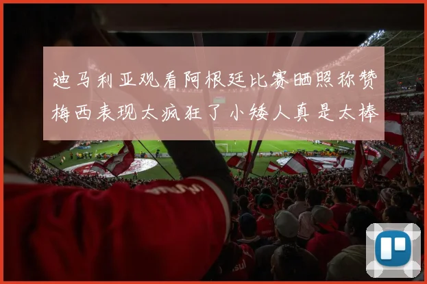 迪马利亚观看阿根廷比赛晒照称赞梅西表现太疯狂了小矮人真是太棒了