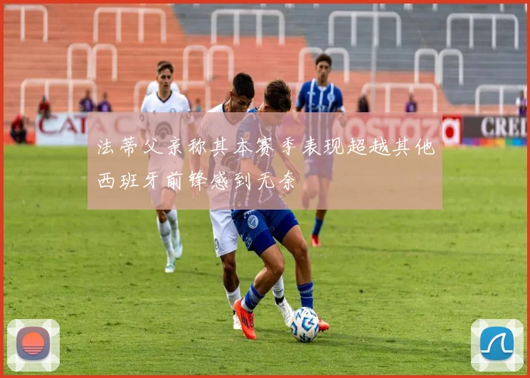 法蒂父亲称其本赛季表现超越其他西班牙前锋感到无奈
