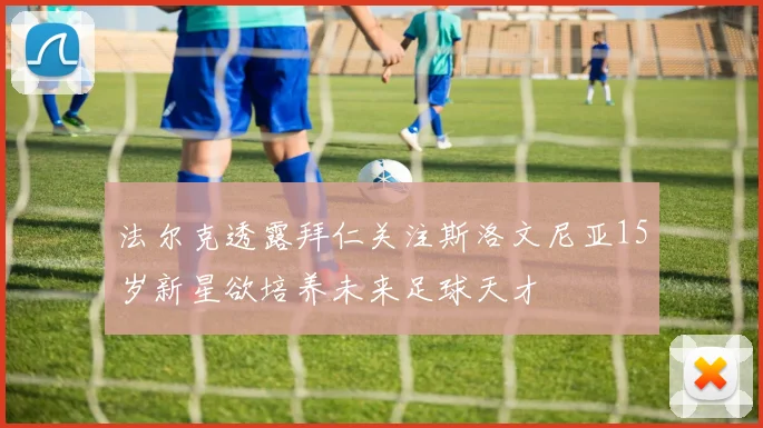 法尔克透露拜仁关注斯洛文尼亚15岁新星欲培养未来足球天才