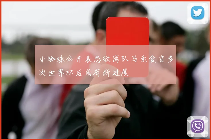 小蜘蛛公开表态欲离队马竞食言多次世界杯后或有新进展