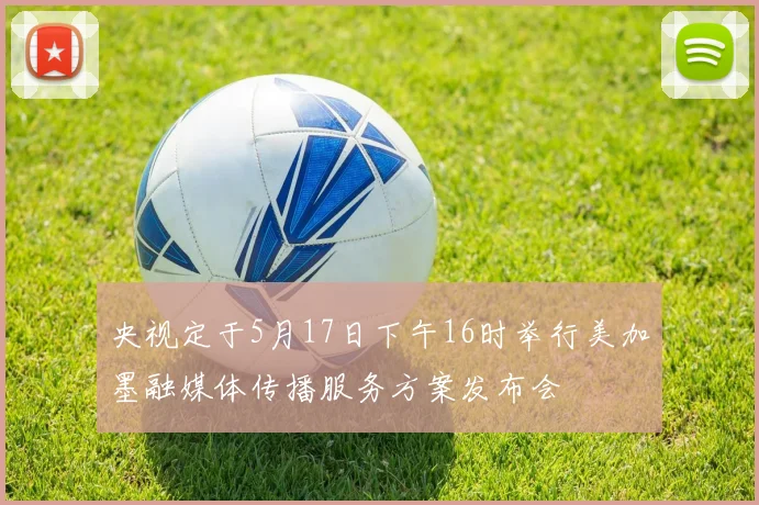 央视定于5月17日下午16时举行美加墨融媒体传播服务方案发布会