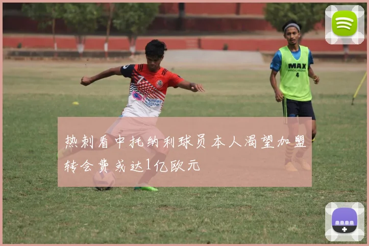 热刺看中托纳利球员本人渴望加盟转会费或达1亿欧元