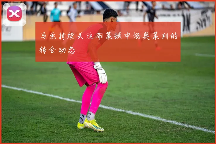 马竞持续关注布莱顿中场奥莱利的转会动态