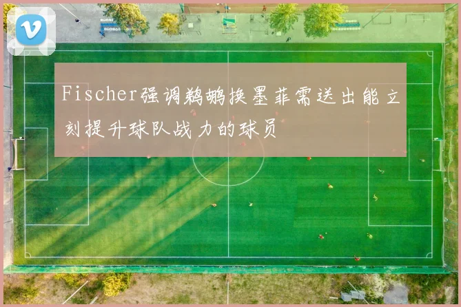 Fischer强调鹈鹕换墨菲需送出能立刻提升球队战力的球员