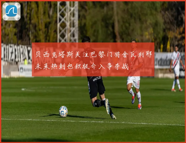 贝西克塔斯关注巴黎门将舍瓦利耶未来热刺也积极介入争夺战