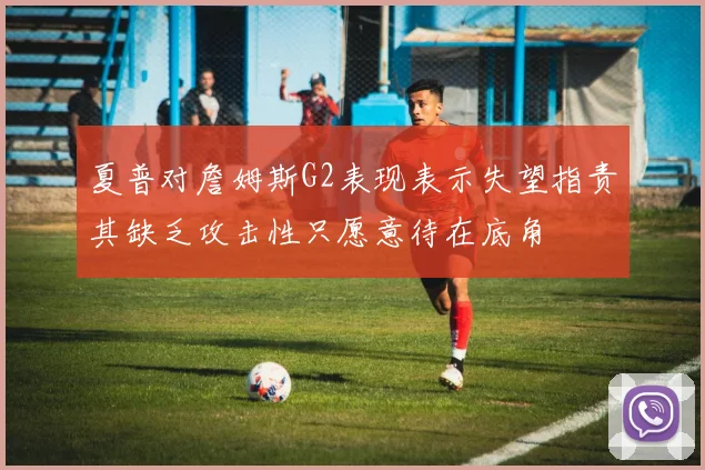 夏普对詹姆斯G2表现表示失望指责其缺乏攻击性只愿意待在底角